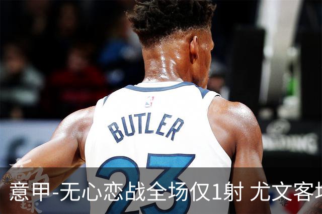 意甲-无心恋战全场仅1射 尤文客场连败惨淡收官